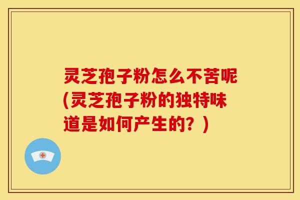 灵芝孢子粉怎么不苦呢(灵芝孢子粉的独特味道是如何产生的？)