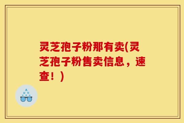 灵芝孢子粉那有卖(灵芝孢子粉售卖信息,速查!)
