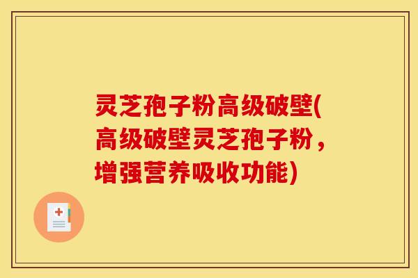 灵芝孢子粉高级破壁(高级破壁灵芝孢子粉,增强营养吸收功能)