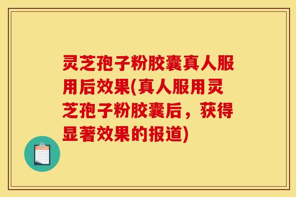 灵芝孢子粉胶囊真人服用后效果(真人服用灵芝孢子粉胶囊后，获得显著效果的报道)