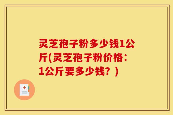 灵芝孢子粉多少钱1公斤(灵芝孢子粉价格:1公斤要多少钱?)