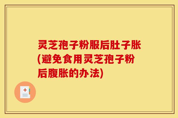 灵芝孢子粉服后肚子胀(避免食用灵芝孢子粉后腹胀的办法)