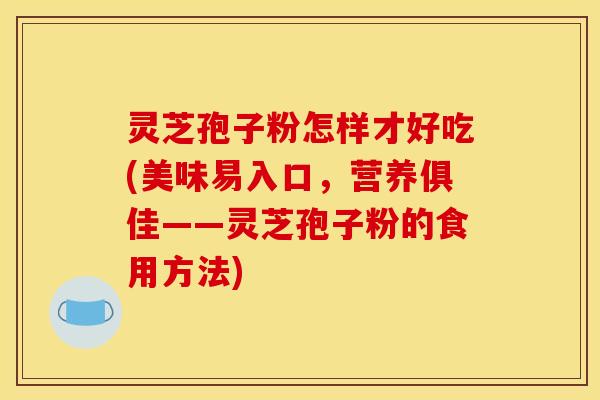灵芝孢子粉怎样才好吃(美味易入口,营养俱佳——灵芝孢子粉的食用方法)