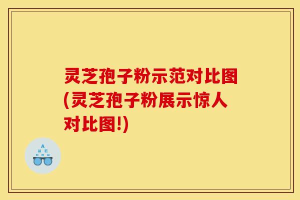 灵芝孢子粉示范对比图(灵芝孢子粉展示惊人对比图!)