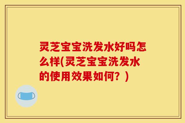 灵芝宝宝洗发水好吗怎么样(灵芝宝宝洗发水的使用效果如何？)