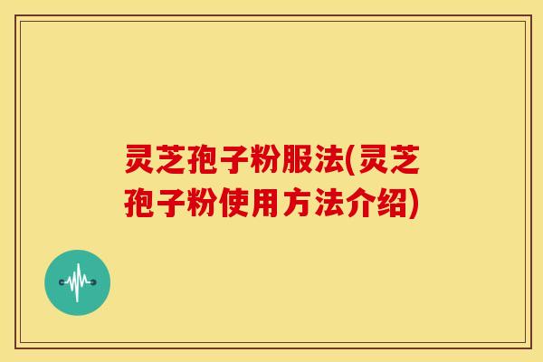 灵芝孢子粉服法(灵芝孢子粉使用方法介绍)