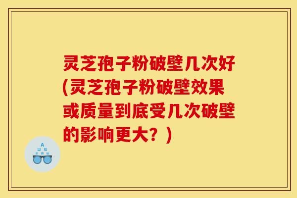 灵芝孢子粉破壁几次好(灵芝孢子粉破壁效果或质量到底受几次破壁的影响更大?)