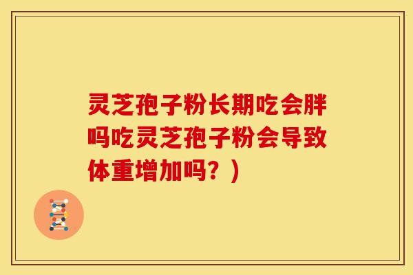 灵芝孢子粉长期吃会胖吗吃灵芝孢子粉会导致体重增加吗?)
