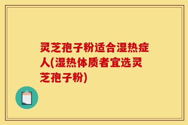 灵芝孢子粉适合湿热症人(湿热体质者宜选灵芝孢子粉)