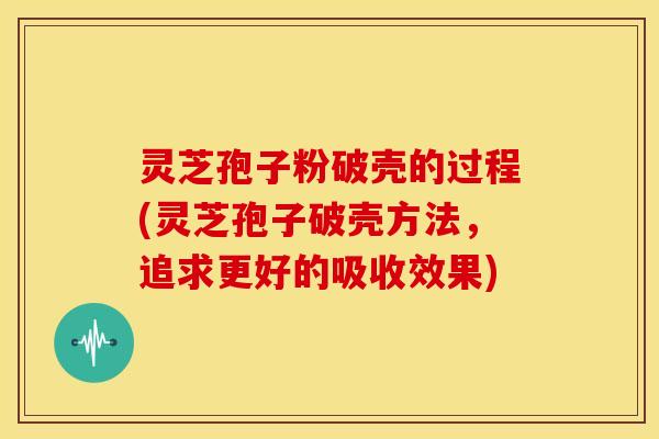 灵芝孢子粉破壳的过程(灵芝孢子破壳方法,追求更好的吸收效果)