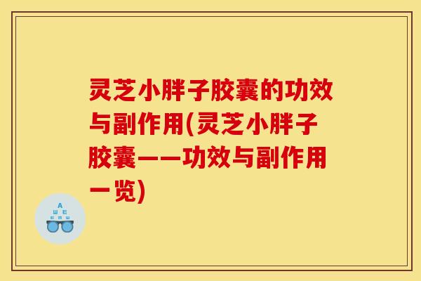 灵芝小胖子胶囊的功效与副作用(灵芝小胖子胶囊——功效与副作用一览)