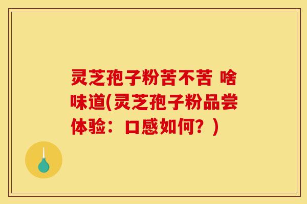灵芝孢子粉苦不苦 啥味道(灵芝孢子粉品尝体验:口感如何?)