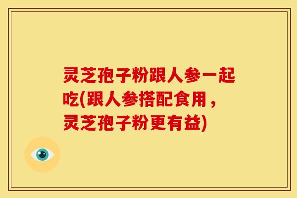 灵芝孢子粉跟人参一起吃(跟人参搭配食用，灵芝孢子粉更有益)