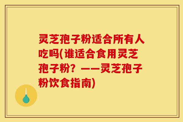 灵芝孢子粉适合所有人吃吗(谁适合食用灵芝孢子粉？——灵芝孢子粉饮食指南)