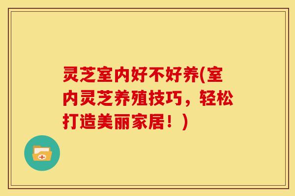灵芝室内好不好养(室内灵芝养殖技巧,轻松打造美丽家居!)