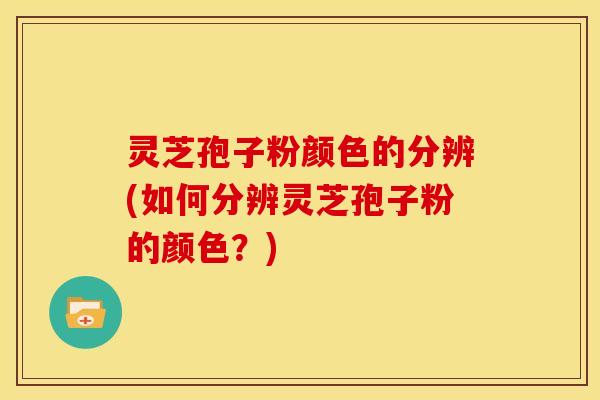 灵芝孢子粉颜色的分辨(如何分辨灵芝孢子粉的颜色?)