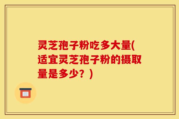 灵芝孢子粉吃多大量(适宜灵芝孢子粉的摄取量是多少?)
