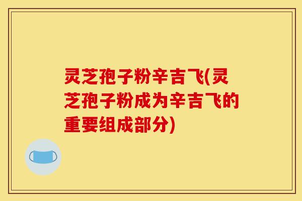 灵芝孢子粉辛吉飞(灵芝孢子粉成为辛吉飞的重要组成部分)