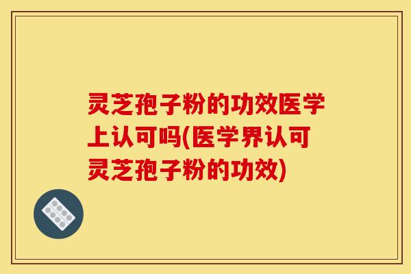 灵芝孢子粉的功效医学上认可吗(医学界认可灵芝孢子粉的功效)