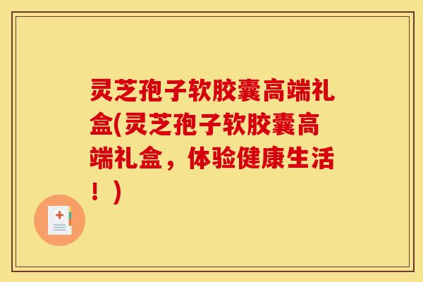 灵芝孢子软胶囊高端礼盒(灵芝孢子软胶囊高端礼盒，体验健康生活！)