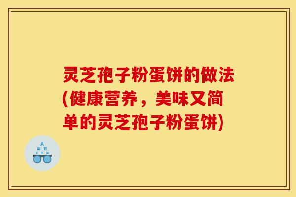 灵芝孢子粉蛋饼的做法(健康营养,美味又简单的灵芝孢子粉蛋饼)