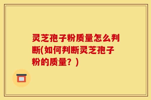 灵芝孢子粉质量怎么判断(如何判断灵芝孢子粉的质量?)