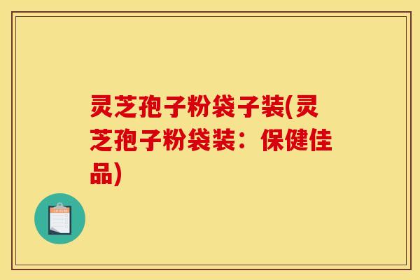 灵芝孢子粉袋子装(灵芝孢子粉袋装：保健佳品)