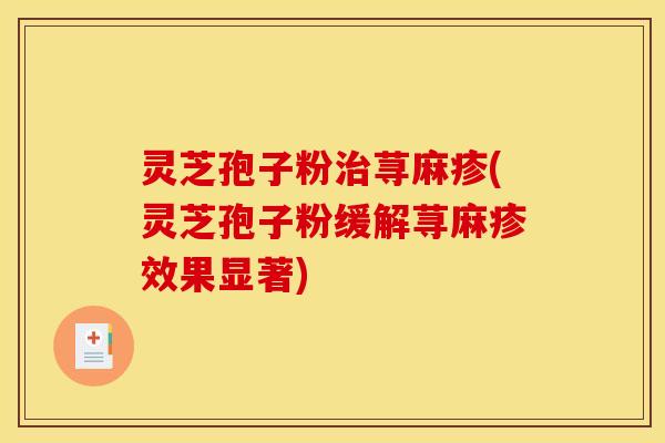 灵芝孢子粉治荨麻疹(灵芝孢子粉缓解荨麻疹效果显著)