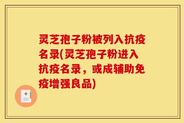 灵芝孢子粉被列入抗疫名录(灵芝孢子粉进入抗疫名录，或成辅助免疫增强良品)