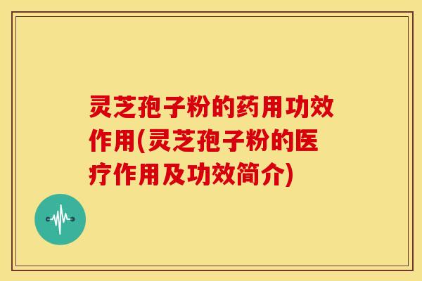 灵芝孢子粉的药用功效作用(灵芝孢子粉的医疗作用及功效简介)