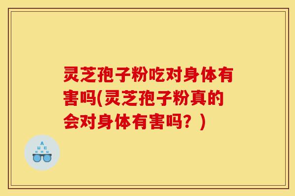 灵芝孢子粉吃对身体有害吗(灵芝孢子粉真的会对身体有害吗？)