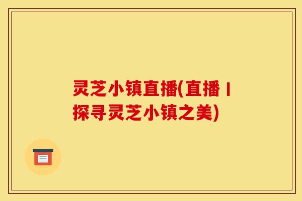 灵芝小镇直播(直播丨探寻灵芝小镇之美)