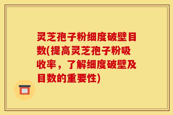 灵芝孢子粉细度破壁目数(提高灵芝孢子粉吸收率，了解细度破壁及目数的重要性)