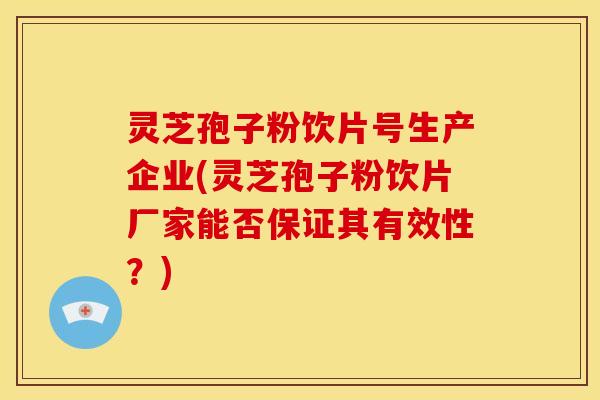 灵芝孢子粉饮片号生产企业(灵芝孢子粉饮片厂家能否保证其有效性?)