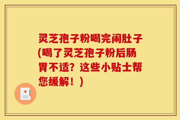 灵芝孢子粉喝完闹肚子(喝了灵芝孢子粉后肠胃不适?这些小贴士帮您缓解!)