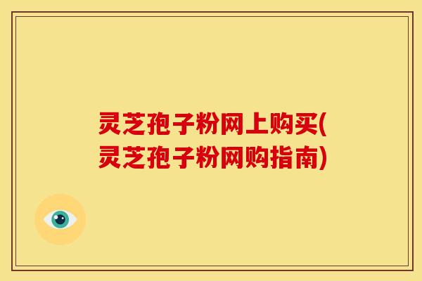 灵芝孢子粉网上购买(灵芝孢子粉网购指南)