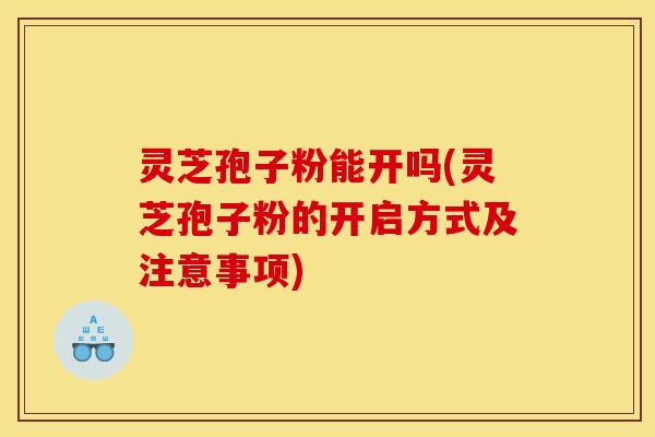灵芝孢子粉能开吗(灵芝孢子粉的开启方式及注意事项)