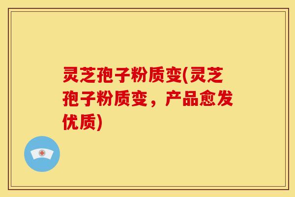 灵芝孢子粉质变(灵芝孢子粉质变,产品愈发优质)