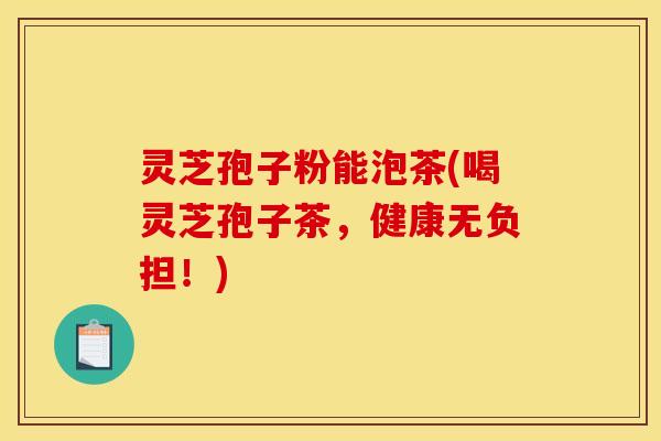 灵芝孢子粉能泡茶(喝灵芝孢子茶,健康无负担!)