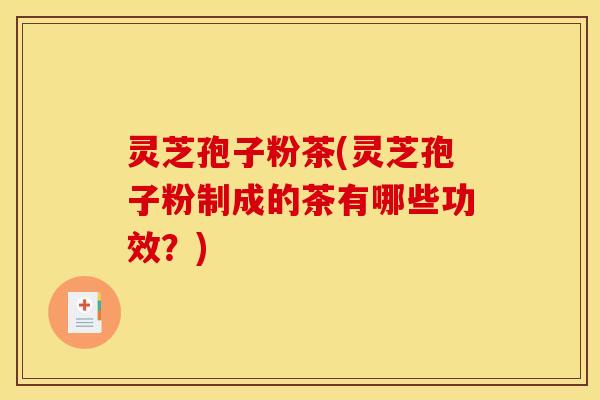 灵芝孢子粉茶(灵芝孢子粉制成的茶有哪些功效？)