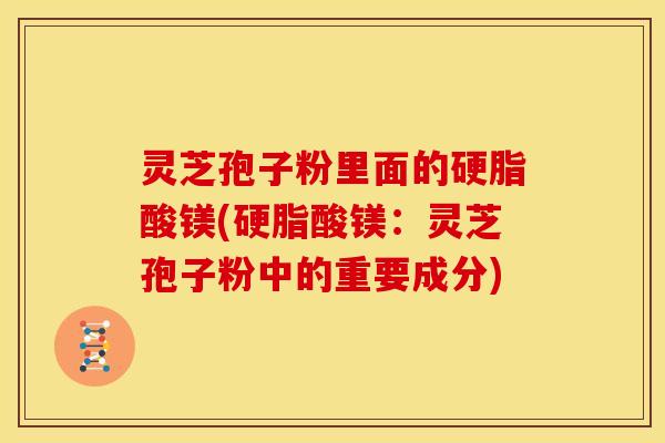 灵芝孢子粉里面的硬脂酸镁(硬脂酸镁:灵芝孢子粉中的重要成分)