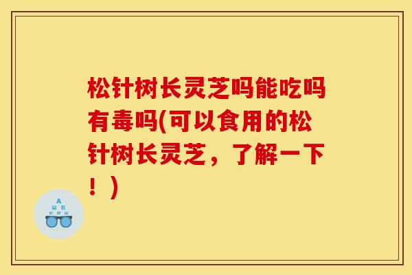 松针树长灵芝吗能吃吗有毒吗(可以食用的松针树长灵芝，了解一下！)