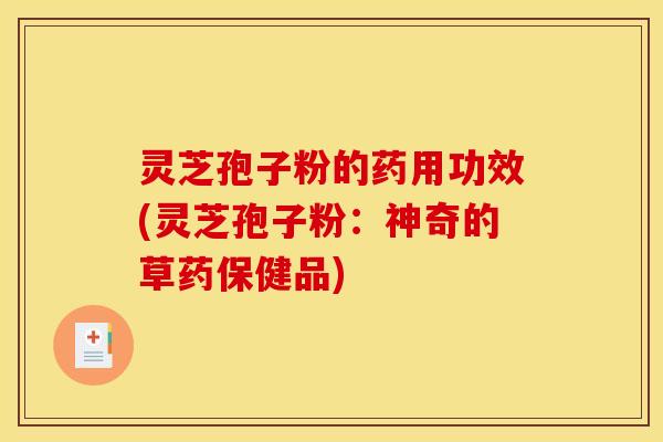 灵芝孢子粉的药用功效(灵芝孢子粉:神奇的草药保健品)