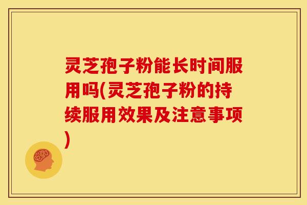 灵芝孢子粉能长时间服用吗(灵芝孢子粉的持续服用效果及注意事项)