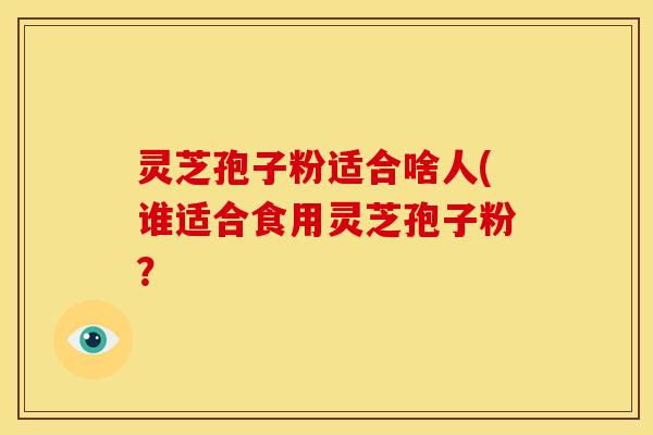 灵芝孢子粉适合啥人(谁适合食用灵芝孢子粉?