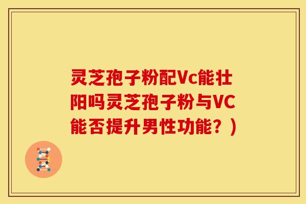 灵芝孢子粉配Vc能壮阳吗灵芝孢子粉与VC能否提升男性功能？)