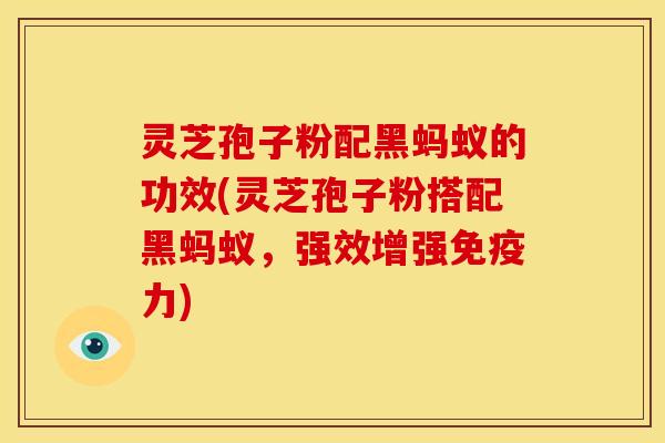 灵芝孢子粉配黑蚂蚁的功效(灵芝孢子粉搭配黑蚂蚁，强效增强免疫力)