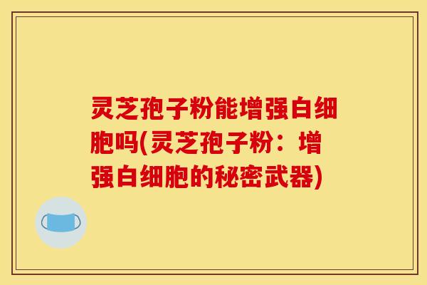 灵芝孢子粉能增强白细胞吗(灵芝孢子粉:增强白细胞的秘密武器)