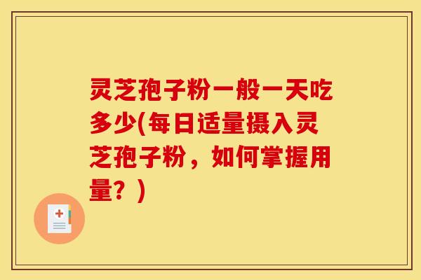 灵芝孢子粉一般一天吃多少(每日适量摄入灵芝孢子粉,如何掌握用量?)