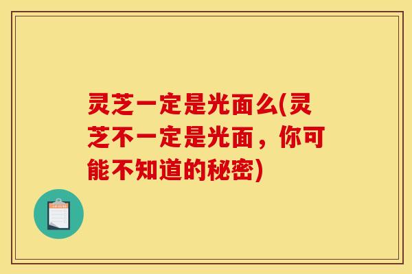 灵芝一定是光面么(灵芝不一定是光面,你可能不知道的秘密)
